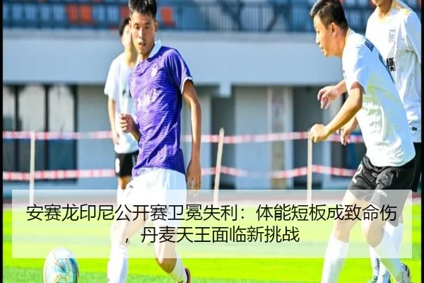 安赛龙印尼公开赛卫冕失利：体能短板成致命伤，丹麦天王面临新挑战