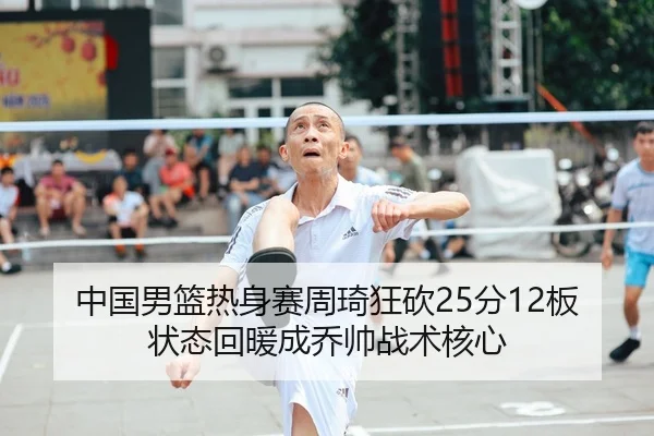 中国男篮热身赛周琦狂砍25分12板 状态回暖成乔帅战术核心