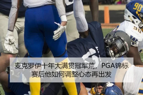 麦克罗伊十年大满贯冠军荒，PGA锦标赛后他如何调整心态再出发