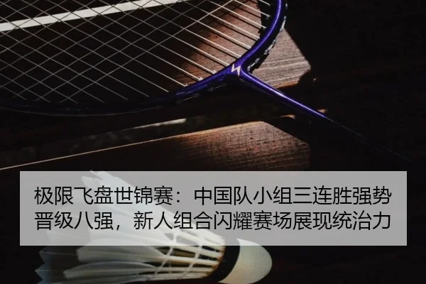 极限飞盘世锦赛：中国队小组三连胜强势晋级八强，新人组合闪耀赛场展现统治力