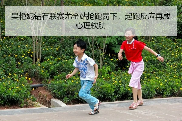 吴艳妮钻石联赛尤金站抢跑罚下，起跑反应再成心理软肋