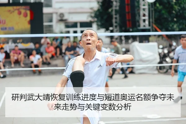 研判武大靖恢复训练进度与短道奥运名额争夺未来走势与关键变数分析